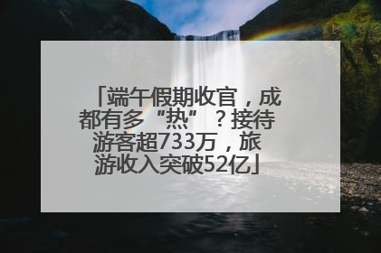 端午假期收官，成都有多“热”？接待游客超733万，旅游收入突破52亿
