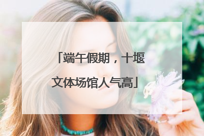 端午假期，十堰文体场馆人气高