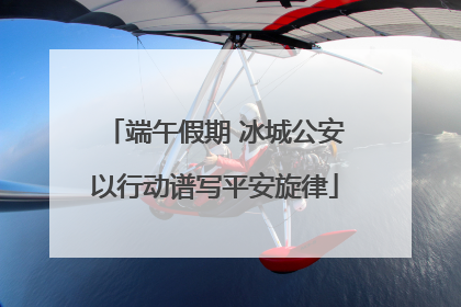 端午假期 冰城公安以行动谱写平安旋律