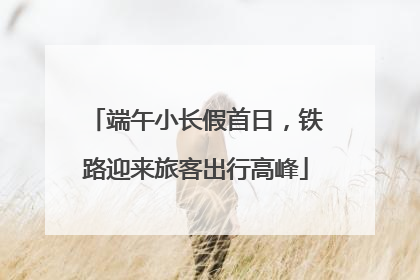 端午小长假首日，铁路迎来旅客出行高峰