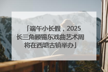 端午小长假，2025长三角顾锡东戏曲艺术周将在西塘古镇举办