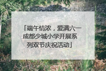端午情浓，爱满六一 成都少城小学开展系列双节庆祝活动