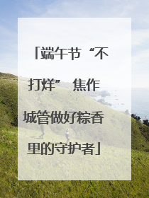 端午节“不打烊” 焦作城管做好粽香里的守护者