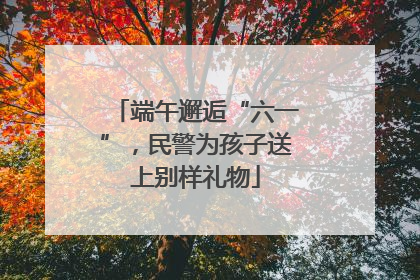 端午邂逅“六一”，民警为孩子送上别样礼物