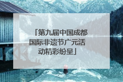 第九届中国成都国际非遗节广元活动精彩纷呈