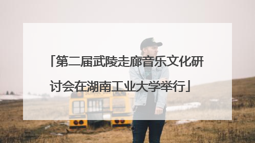 第二届武陵走廊音乐文化研讨会在湖南工业大学举行