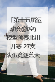 第十五届运动会(航空)模型预赛北川开赛 27支队伍竞逐蓝天