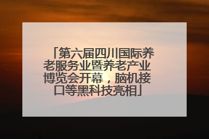 第六届四川国际养老服务业暨养老产业博览会开幕，脑机接口等黑科技亮相