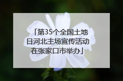 第35个全国土地日河北主场宣传活动在张家口市举办