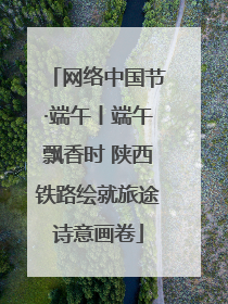 网络中国节·端午丨端午飘香时 陕西铁路绘就旅途诗意画卷
