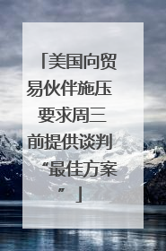 美国向贸易伙伴施压 要求周三前提供谈判“最佳方案”