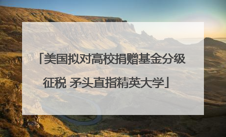 美国拟对高校捐赠基金分级征税 矛头直指精英大学