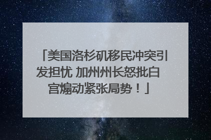 美国洛杉矶移民冲突引发担忧 加州州长怒批白宫煽动紧张局势！