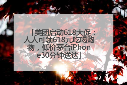 美团启动618大促：人人可领618元吃喝购物，低价茅台iPhone30分钟送达
