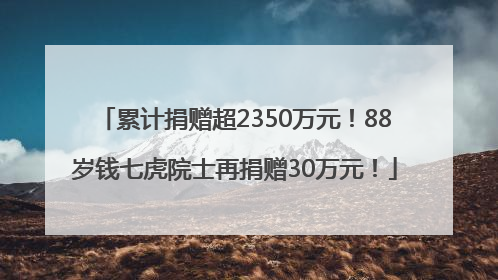累计捐赠超2350万元！88岁钱七虎院士再捐赠30万元！