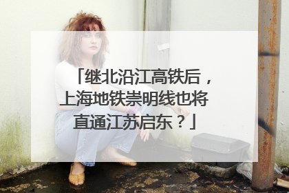 继北沿江高铁后，上海地铁崇明线也将直通江苏启东？