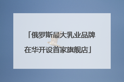 俄罗斯最大乳业品牌在华开设首家旗舰店