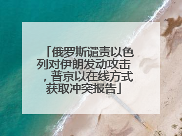 俄罗斯谴责以色列对伊朗发动攻击，普京以在线方式获取冲突报告