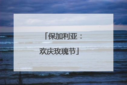 保加利亚：欢庆玫瑰节