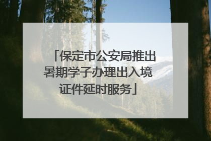 保定市公安局推出暑期学子办理出入境证件延时服务