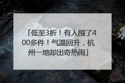 低至3折！有人囤了400多件！气温回升，杭州一地却出奇热闹