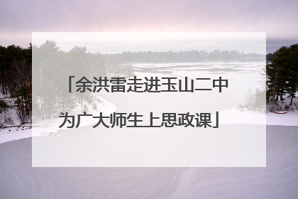 余洪雷走进玉山二中为广大师生上思政课