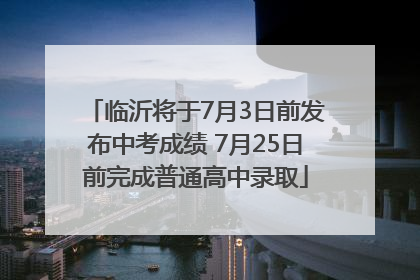 临沂将于7月3日前发布中考成绩 7月25日前完成普通高中录取