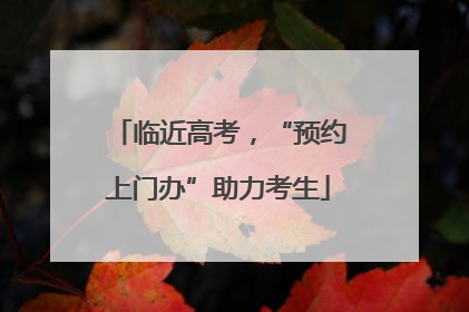 临近高考，“预约上门办”助力考生