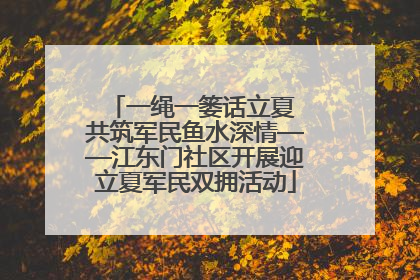 一绳一篓话立夏 共筑军民鱼水深情——江东门社区开展迎立夏军民双拥活动