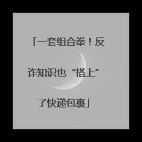一套组合拳！反诈知识也“搭上”了快递包裹