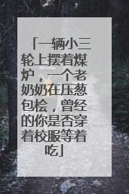 一辆小三轮上摆着煤炉，一个老奶奶在压葱包桧，曾经的你是否穿着校服等着吃