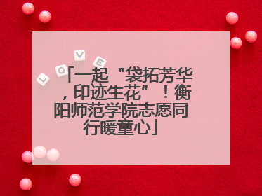 一起“袋拓芳华，印迹生花”！衡阳师范学院志愿同行暖童心