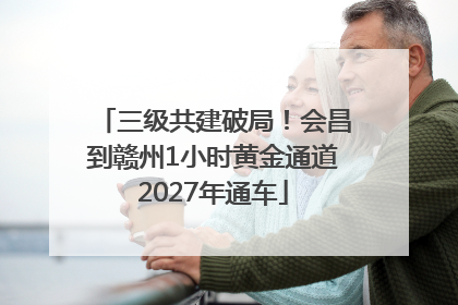 三级共建破局！会昌到赣州1小时黄金通道2027年通车