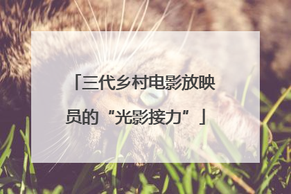三代乡村电影放映员的“光影接力”