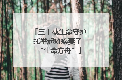 三十载生命守护 托举起瘫痪妻子“生命方舟”