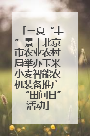 三夏“丰”景｜北京市农业农村局举办玉米小麦智能农机装备推广“田间日”活动