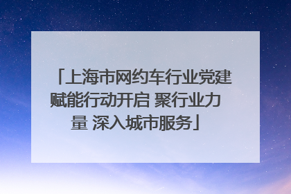 上海市网约车行业党建赋能行动开启 聚行业力量 深入城市服务