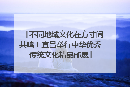 不同地域文化在方寸间共鸣！宜昌举行中华优秀传统文化精品邮展