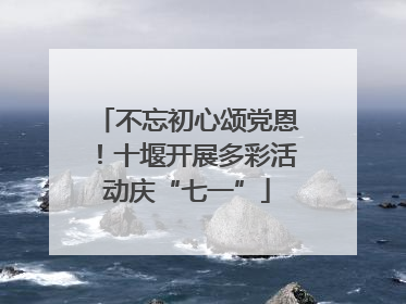 不忘初心颂党恩！十堰开展多彩活动庆“七一”