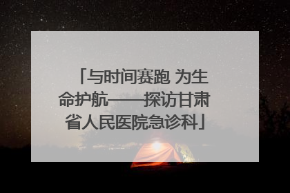与时间赛跑 为生命护航——探访甘肃省人民医院急诊科