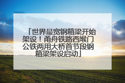 世界最宽钢箱梁开始架设！甬舟铁路西堠门公铁两用大桥首节段钢箱梁架设启动