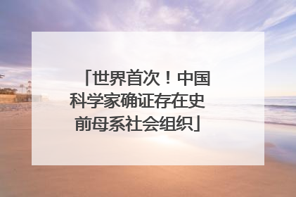 世界首次！中国科学家确证存在史前母系社会组织