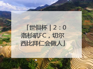 世俱杯｜2：0洛杉矶FC，切尔西比拜仁会做人