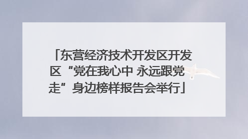 东营经济技术开发区开发区“党在我心中 永远跟党走”身边榜样报告会举行