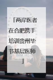 两岸医者在合肥携手培训贵州毕节基层医师