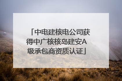 中电建核电公司获得中广核核岛建安A级承包商资质认证
