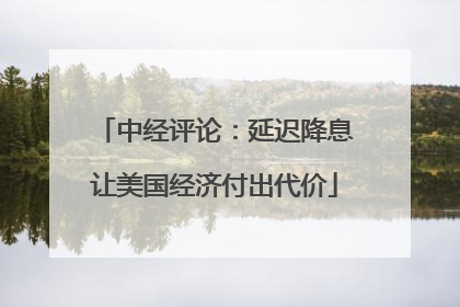 中经评论：延迟降息让美国经济付出代价