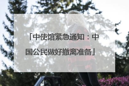 中使馆紧急通知：中国公民做好撤离准备
