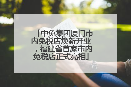 中免集团厦门市内免税店焕新开业，福建省首家市内免税店正式亮相