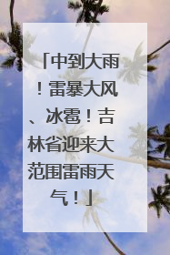 中到大雨！雷暴大风、冰雹！吉林省迎来大范围雷雨天气！
